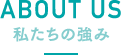 ABOUT US 私たちの強み